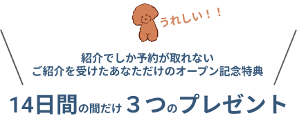 紹介でしか予約が取れない ご紹介を受けたあなただけのオープン記念特典 14日間の間だけ３つのプレゼント