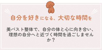 自分を大切にする時間を 美バスト整体で、自分の体と心に向き合い、 理想の自分へと近づく時間を過ごしませんか？